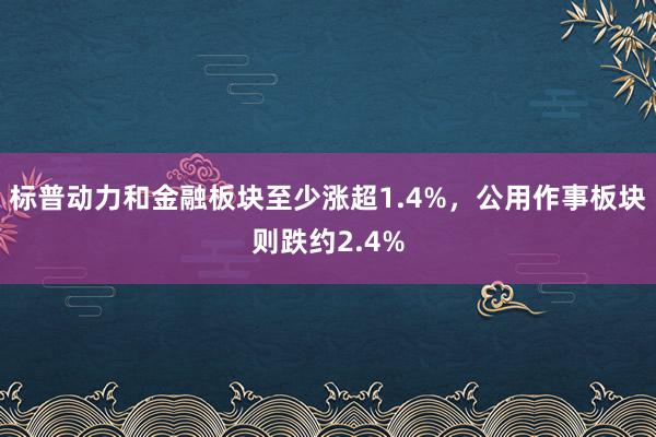 标普动力和金融板块至少涨超1.4%，公用作事板块则跌约2.4%