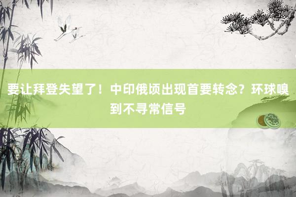 要让拜登失望了！中印俄顷出现首要转念？环球嗅到不寻常信号