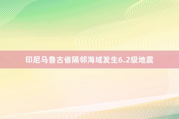 印尼马鲁古省隔邻海域发生6.2级地震