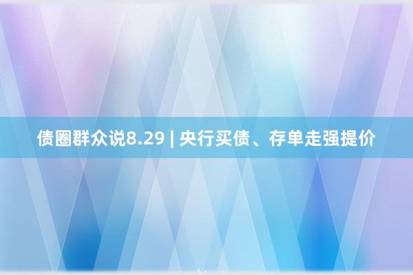 债圈群众说8.29 | 央行买债、存单走强提价