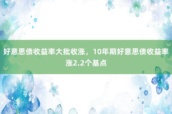 好意思债收益率大批收涨，10年期好意思债收益率涨2.2个基点