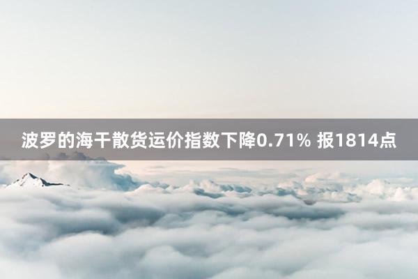 波罗的海干散货运价指数下降0.71% 报1814点