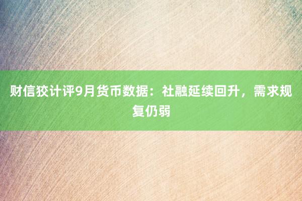 财信狡计评9月货币数据：社融延续回升，需求规复仍弱