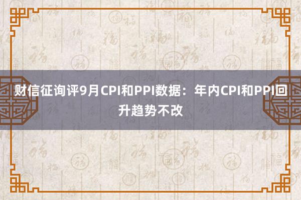 财信征询评9月CPI和PPI数据：年内CPI和PPI回升趋势不改