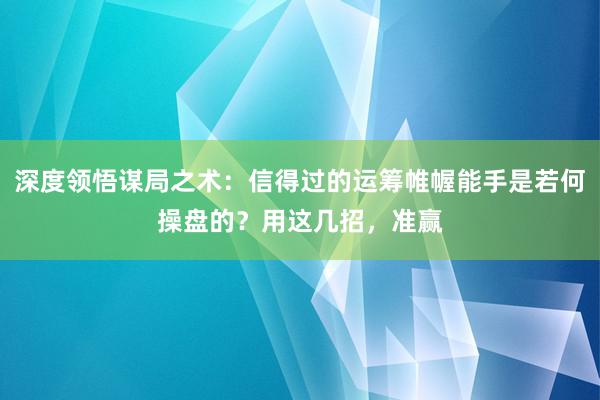 深度领悟谋局之术：信得过的运筹帷幄能手是若何操盘的？用这几招，准赢