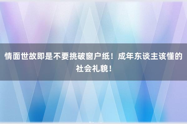 情面世故即是不要挑破窗户纸！成年东谈主该懂的社会礼貌！