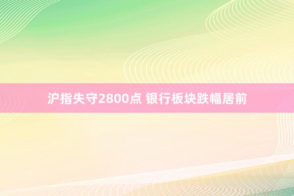 沪指失守2800点 银行板块跌幅居前