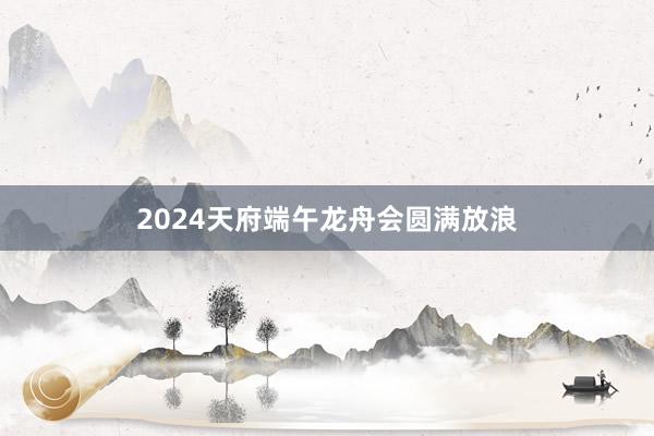 2024天府端午龙舟会圆满放浪