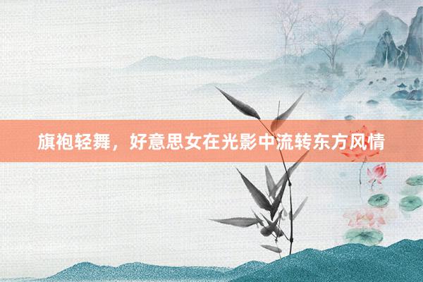 旗袍轻舞，好意思女在光影中流转东方风情