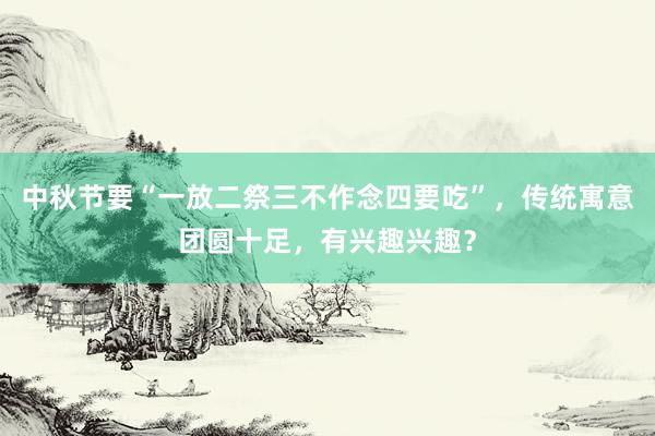 中秋节要“一放二祭三不作念四要吃”，传统寓意团圆十足，有兴趣兴趣？