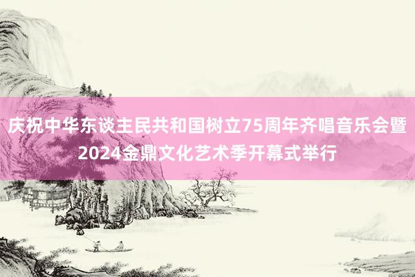 庆祝中华东谈主民共和国树立75周年齐唱音乐会暨2024金鼎文化艺术季开幕式举行