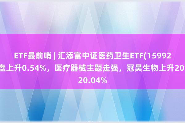 ETF最前哨 | 汇添富中证医药卫生ETF(159929)早盘上升0.54%，医疗器械主题走强，冠昊生物上升20.04%