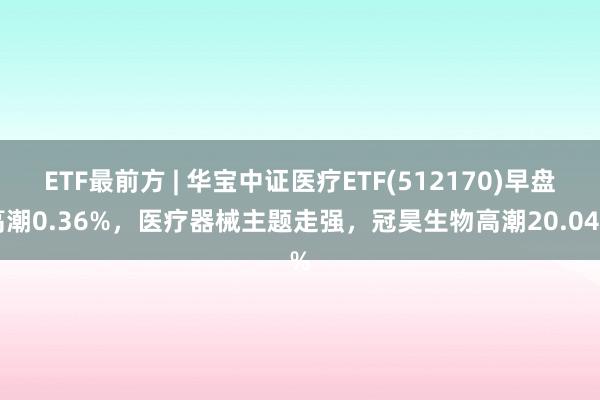 ETF最前方 | 华宝中证医疗ETF(512170)早盘高潮0.36%，医疗器械主题走强，冠昊生物高潮20.04%