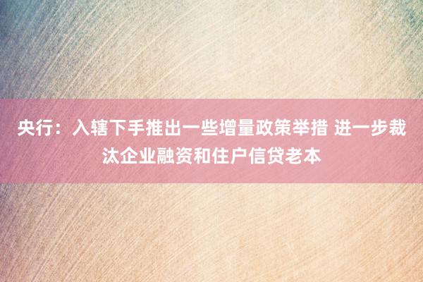 央行：入辖下手推出一些增量政策举措 进一步裁汰企业融资和住户信贷老本