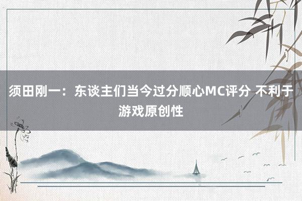 须田刚一：东谈主们当今过分顺心MC评分 不利于游戏原创性