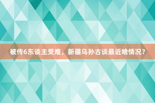 被传6东谈主受难，新疆乌孙古谈最近啥情况？