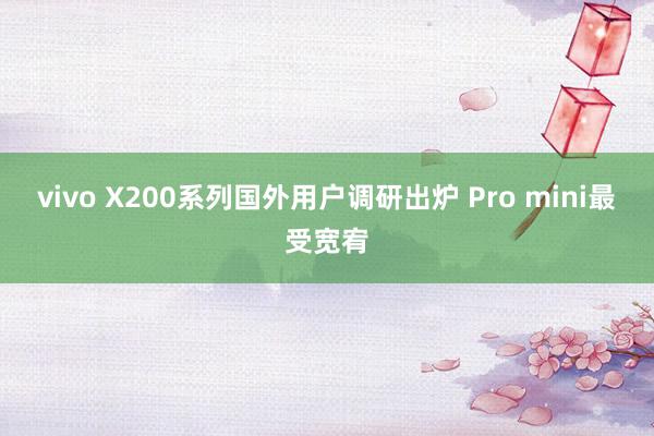 vivo X200系列国外用户调研出炉 Pro mini最受宽宥