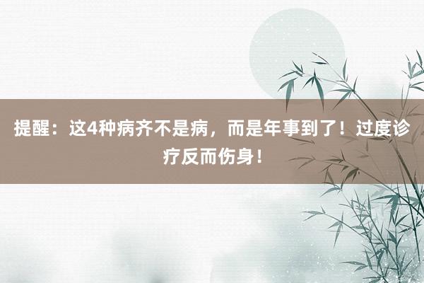 提醒：这4种病齐不是病，而是年事到了！过度诊疗反而伤身！