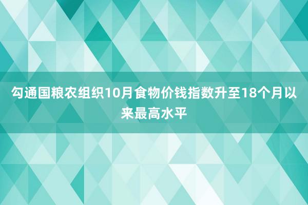 勾通国粮农组织10月食物价钱指数升至18个月以来最高水平