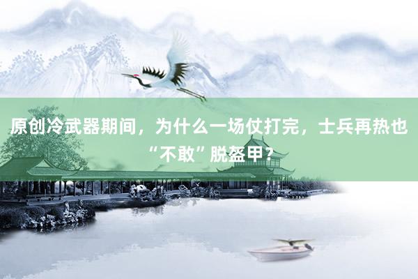 原创冷武器期间，为什么一场仗打完，士兵再热也“不敢”脱盔甲？